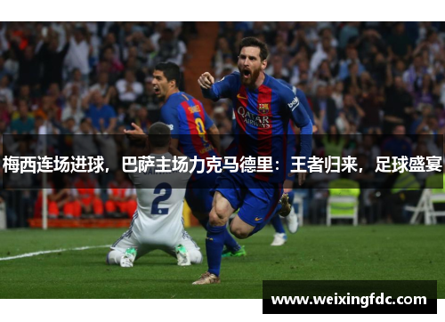 梅西连场进球，巴萨主场力克马德里：王者归来，足球盛宴