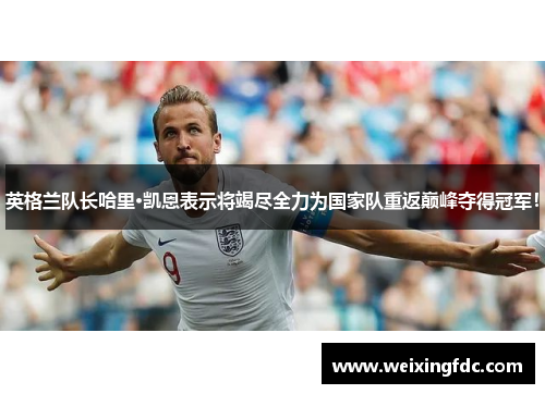 英格兰队长哈里·凯恩表示将竭尽全力为国家队重返巅峰夺得冠军！
