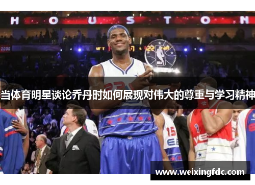 当体育明星谈论乔丹时如何展现对伟大的尊重与学习精神