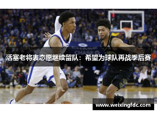 活塞老将表态愿继续留队：希望为球队再战季后赛