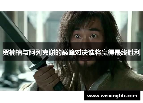 贺楠楠与阿列克谢的巅峰对决谁将赢得最终胜利