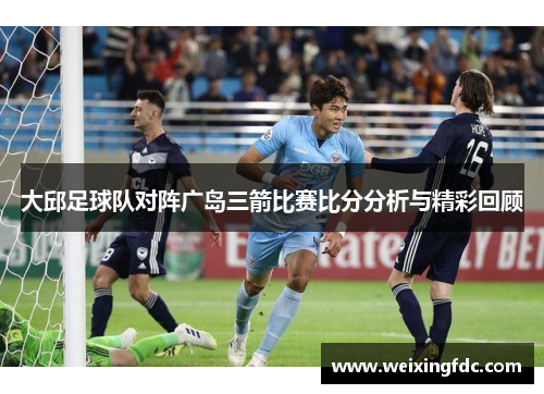 大邱足球队对阵广岛三箭比赛比分分析与精彩回顾