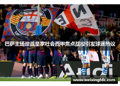 巴萨主场迎战皇家社会西甲焦点战役引发球迷热议
