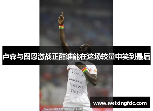 卢森与图恩激战正酣谁能在这场较量中笑到最后