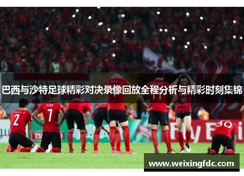 巴西与沙特足球精彩对决录像回放全程分析与精彩时刻集锦